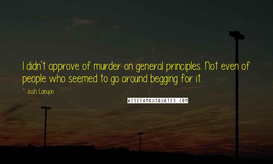 Josh Lanyon Quotes: I didn't approve of murder on general principles. Not even of people who seemed to go around begging for it.