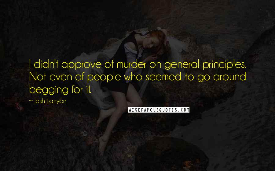 Josh Lanyon Quotes: I didn't approve of murder on general principles. Not even of people who seemed to go around begging for it.