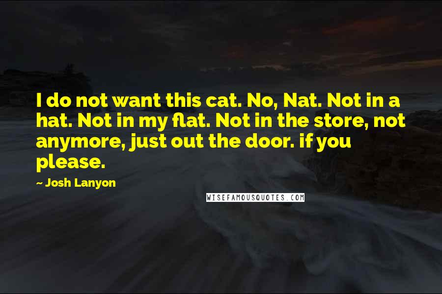 Josh Lanyon Quotes: I do not want this cat. No, Nat. Not in a hat. Not in my flat. Not in the store, not anymore, just out the door. if you please.