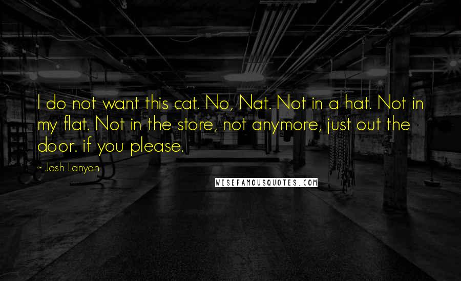 Josh Lanyon Quotes: I do not want this cat. No, Nat. Not in a hat. Not in my flat. Not in the store, not anymore, just out the door. if you please.