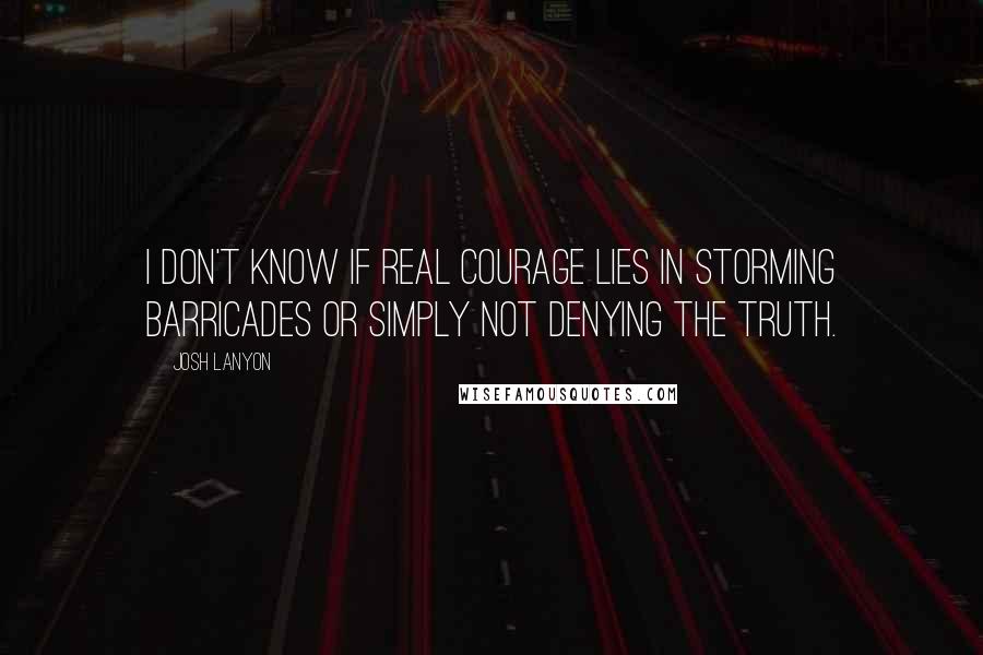 Josh Lanyon Quotes: I don't know if real courage lies in storming barricades or simply not denying the truth.