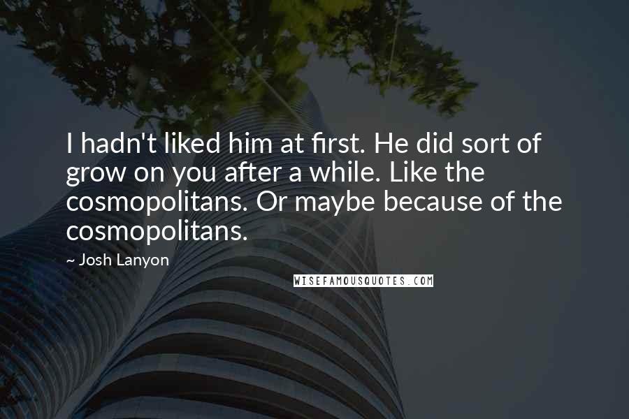 Josh Lanyon Quotes: I hadn't liked him at first. He did sort of grow on you after a while. Like the cosmopolitans. Or maybe because of the cosmopolitans.