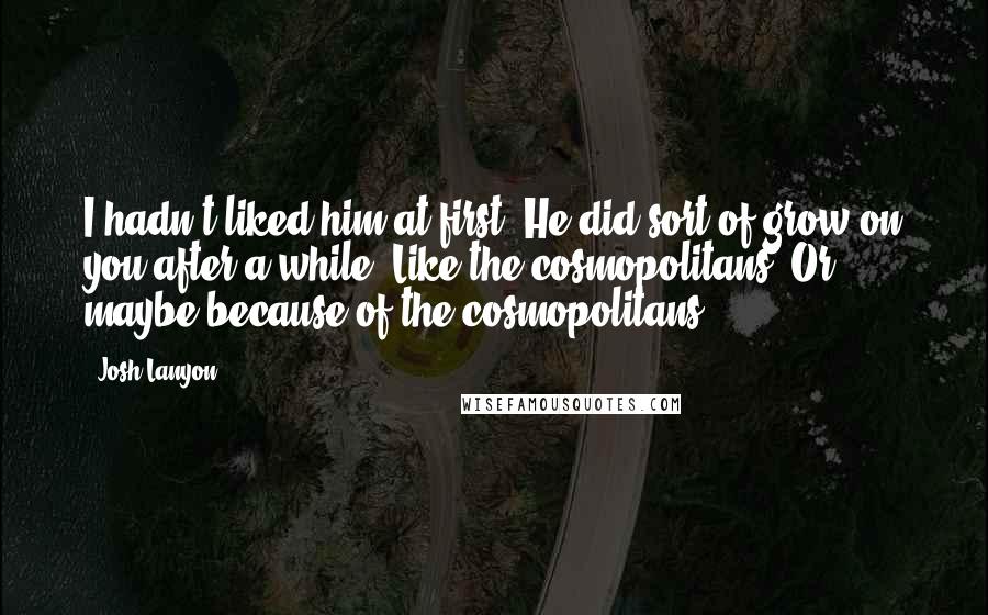 Josh Lanyon Quotes: I hadn't liked him at first. He did sort of grow on you after a while. Like the cosmopolitans. Or maybe because of the cosmopolitans.