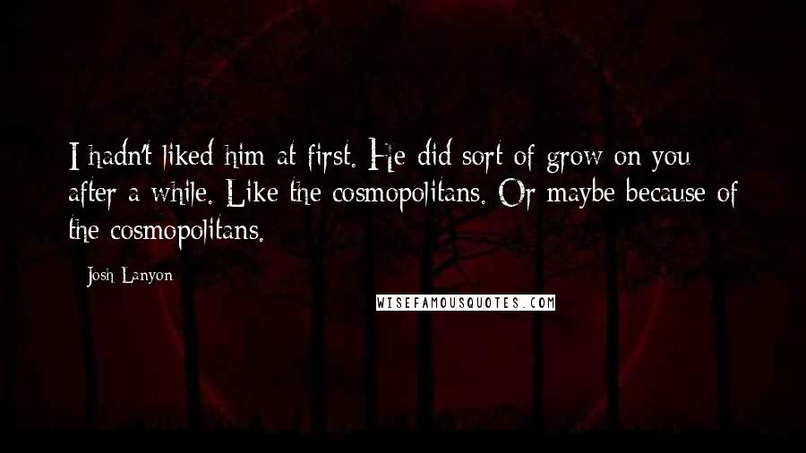 Josh Lanyon Quotes: I hadn't liked him at first. He did sort of grow on you after a while. Like the cosmopolitans. Or maybe because of the cosmopolitans.