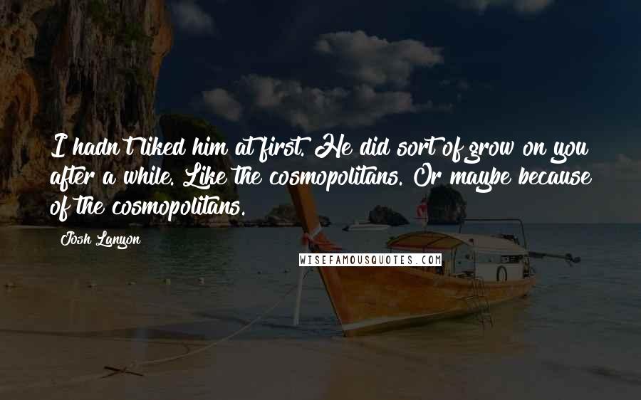 Josh Lanyon Quotes: I hadn't liked him at first. He did sort of grow on you after a while. Like the cosmopolitans. Or maybe because of the cosmopolitans.
