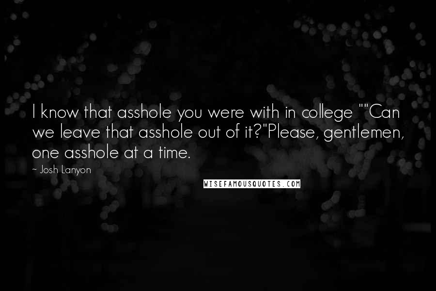 Josh Lanyon Quotes: I know that asshole you were with in college ""Can we leave that asshole out of it?"Please, gentlemen, one asshole at a time.