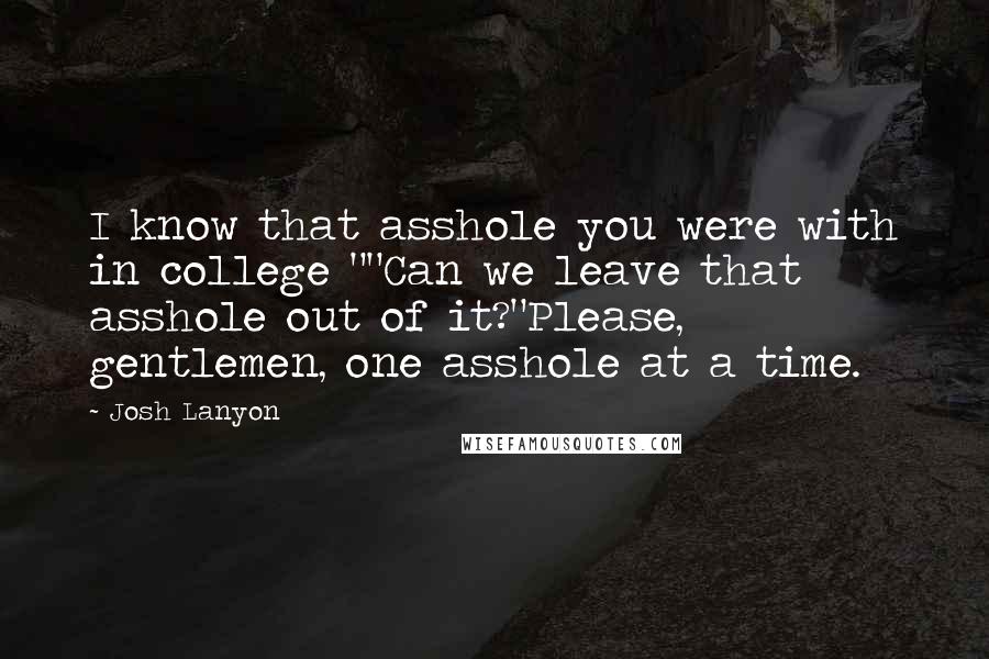 Josh Lanyon Quotes: I know that asshole you were with in college ""Can we leave that asshole out of it?"Please, gentlemen, one asshole at a time.