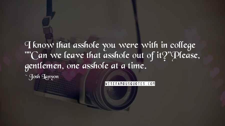 Josh Lanyon Quotes: I know that asshole you were with in college ""Can we leave that asshole out of it?"Please, gentlemen, one asshole at a time.