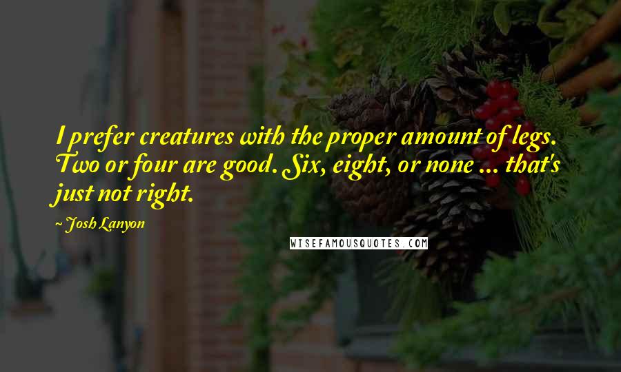 Josh Lanyon Quotes: I prefer creatures with the proper amount of legs. Two or four are good. Six, eight, or none ... that's just not right.