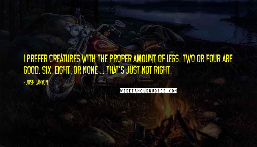 Josh Lanyon Quotes: I prefer creatures with the proper amount of legs. Two or four are good. Six, eight, or none ... that's just not right.