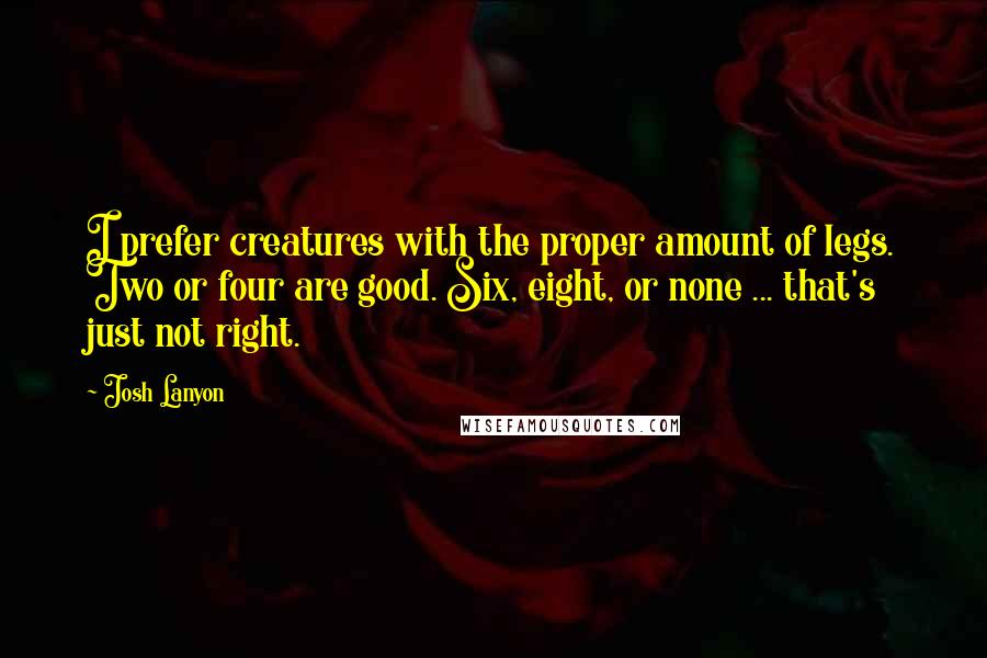 Josh Lanyon Quotes: I prefer creatures with the proper amount of legs. Two or four are good. Six, eight, or none ... that's just not right.