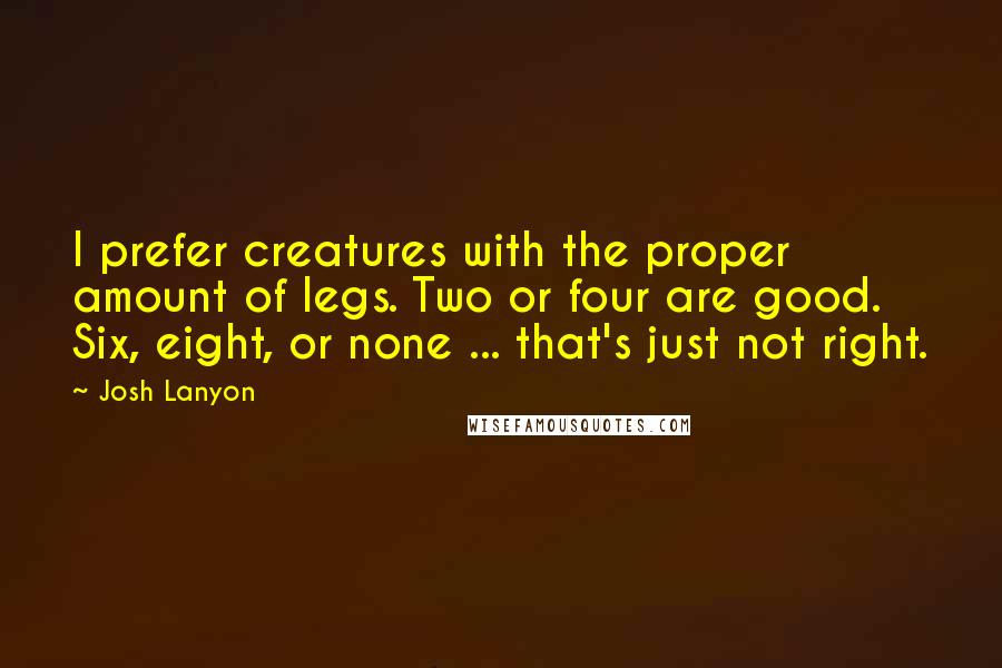 Josh Lanyon Quotes: I prefer creatures with the proper amount of legs. Two or four are good. Six, eight, or none ... that's just not right.