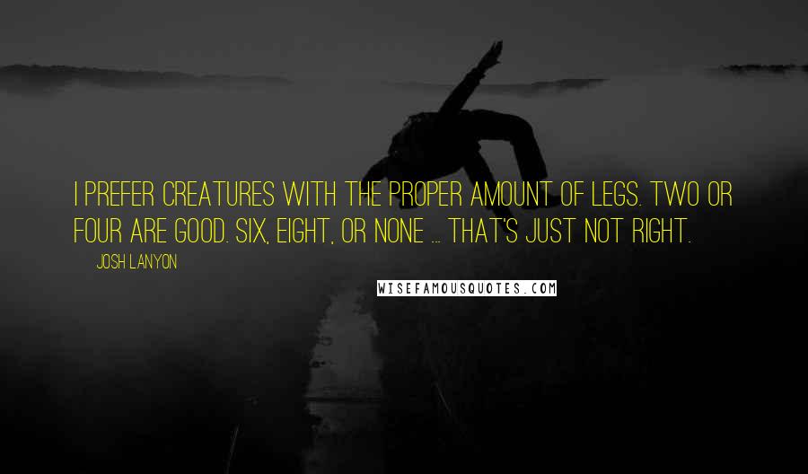Josh Lanyon Quotes: I prefer creatures with the proper amount of legs. Two or four are good. Six, eight, or none ... that's just not right.