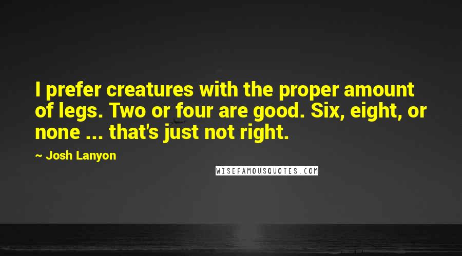 Josh Lanyon Quotes: I prefer creatures with the proper amount of legs. Two or four are good. Six, eight, or none ... that's just not right.