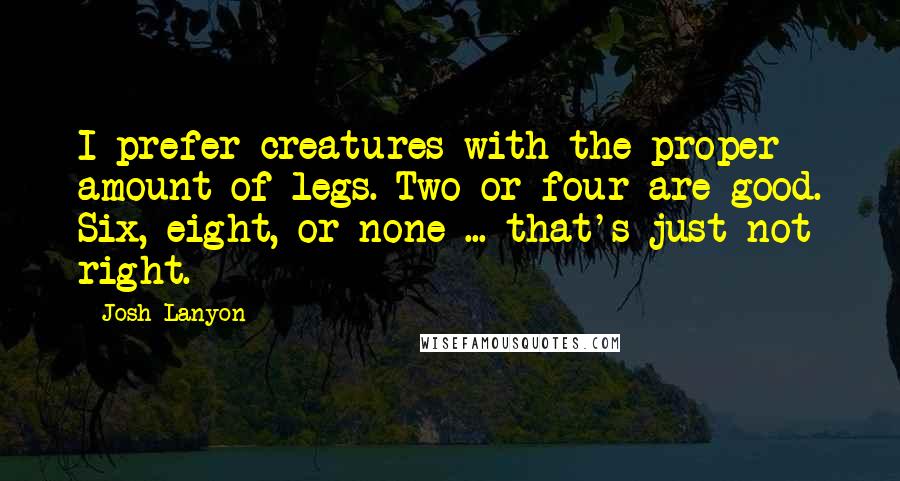 Josh Lanyon Quotes: I prefer creatures with the proper amount of legs. Two or four are good. Six, eight, or none ... that's just not right.