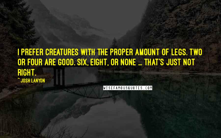 Josh Lanyon Quotes: I prefer creatures with the proper amount of legs. Two or four are good. Six, eight, or none ... that's just not right.