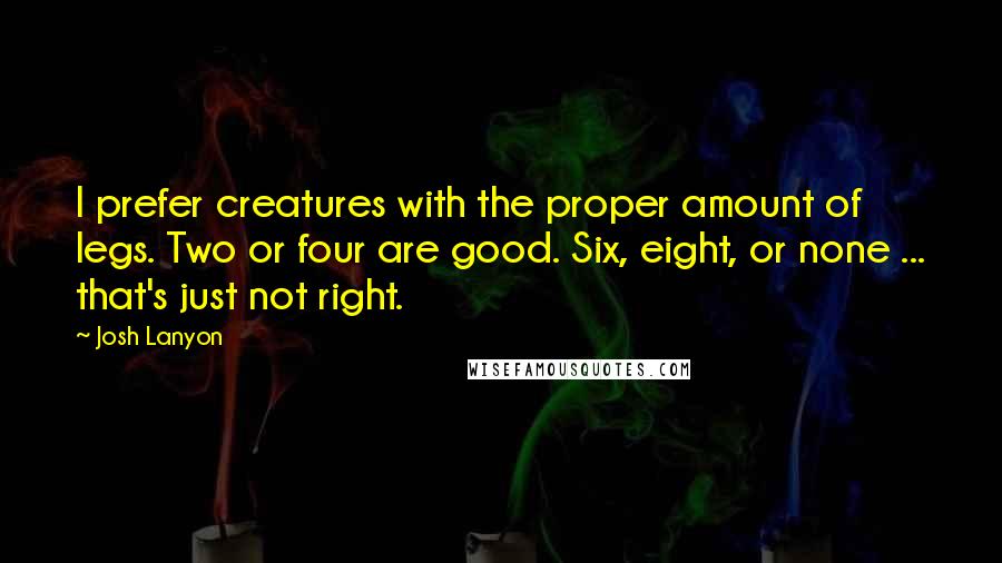 Josh Lanyon Quotes: I prefer creatures with the proper amount of legs. Two or four are good. Six, eight, or none ... that's just not right.