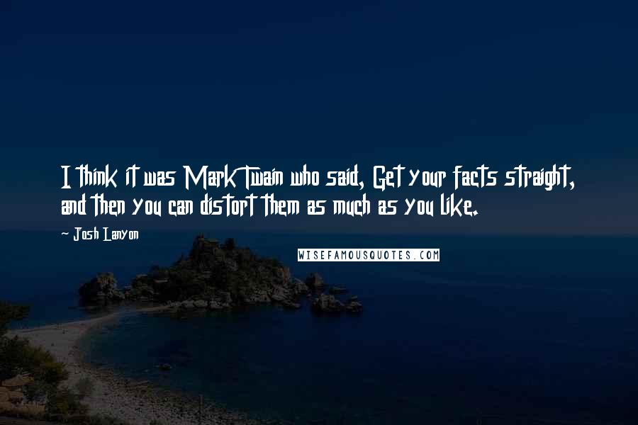 Josh Lanyon Quotes: I think it was Mark Twain who said, Get your facts straight, and then you can distort them as much as you like.