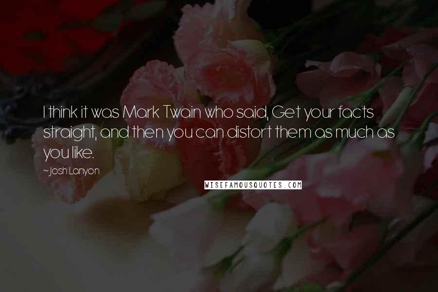 Josh Lanyon Quotes: I think it was Mark Twain who said, Get your facts straight, and then you can distort them as much as you like.