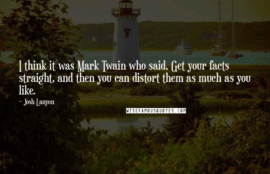 Josh Lanyon Quotes: I think it was Mark Twain who said, Get your facts straight, and then you can distort them as much as you like.