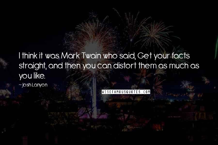 Josh Lanyon Quotes: I think it was Mark Twain who said, Get your facts straight, and then you can distort them as much as you like.