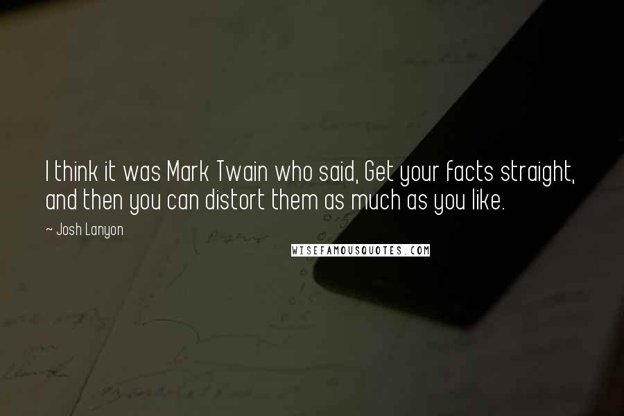 Josh Lanyon Quotes: I think it was Mark Twain who said, Get your facts straight, and then you can distort them as much as you like.