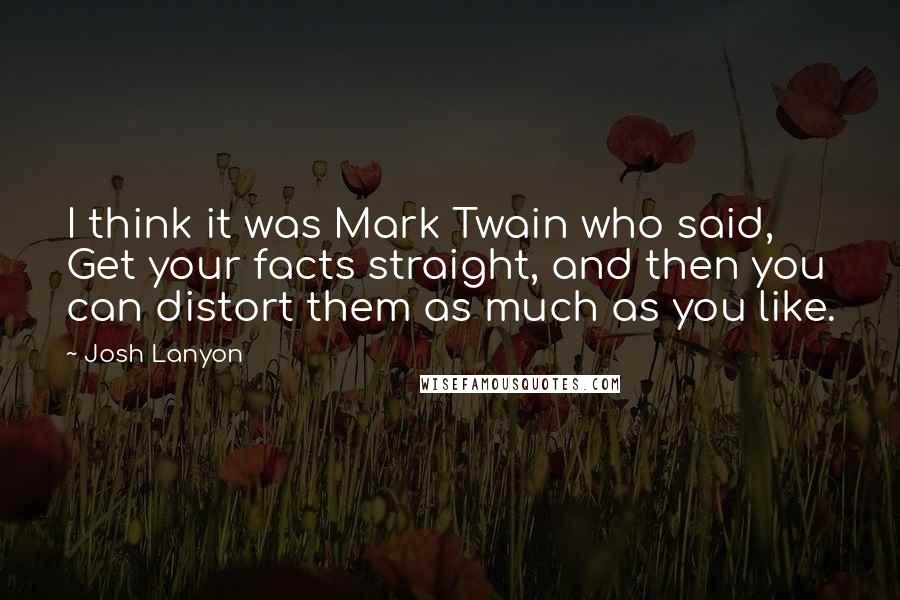 Josh Lanyon Quotes: I think it was Mark Twain who said, Get your facts straight, and then you can distort them as much as you like.