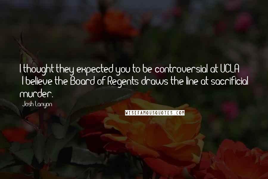 Josh Lanyon Quotes: I thought they expected you to be controversial at UCLA?" "I believe the Board of Regents draws the line at sacrificial murder.
