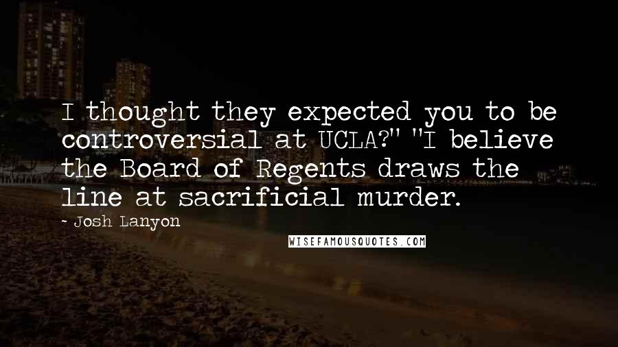 Josh Lanyon Quotes: I thought they expected you to be controversial at UCLA?" "I believe the Board of Regents draws the line at sacrificial murder.