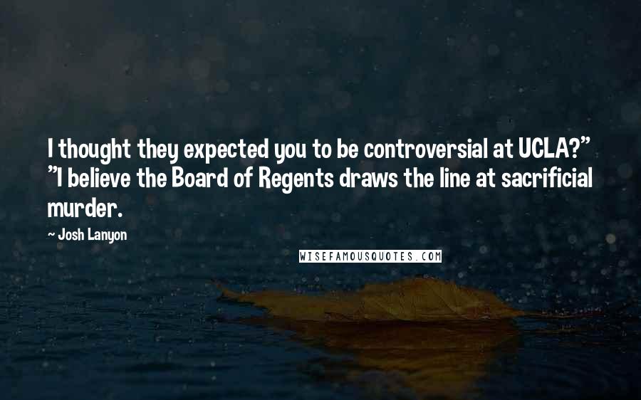 Josh Lanyon Quotes: I thought they expected you to be controversial at UCLA?" "I believe the Board of Regents draws the line at sacrificial murder.