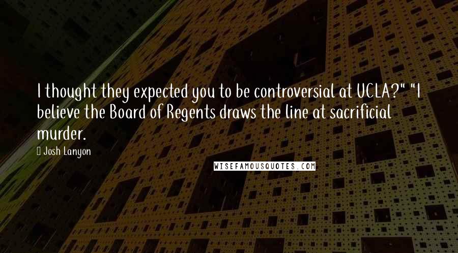 Josh Lanyon Quotes: I thought they expected you to be controversial at UCLA?" "I believe the Board of Regents draws the line at sacrificial murder.