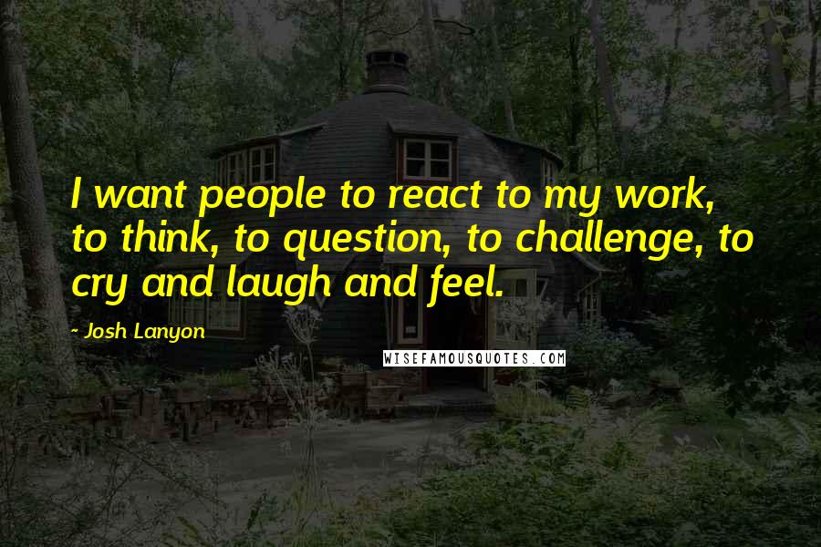 Josh Lanyon Quotes: I want people to react to my work, to think, to question, to challenge, to cry and laugh and feel.