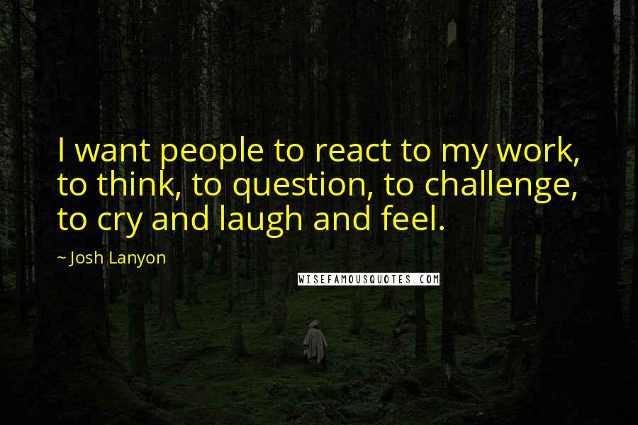 Josh Lanyon Quotes: I want people to react to my work, to think, to question, to challenge, to cry and laugh and feel.