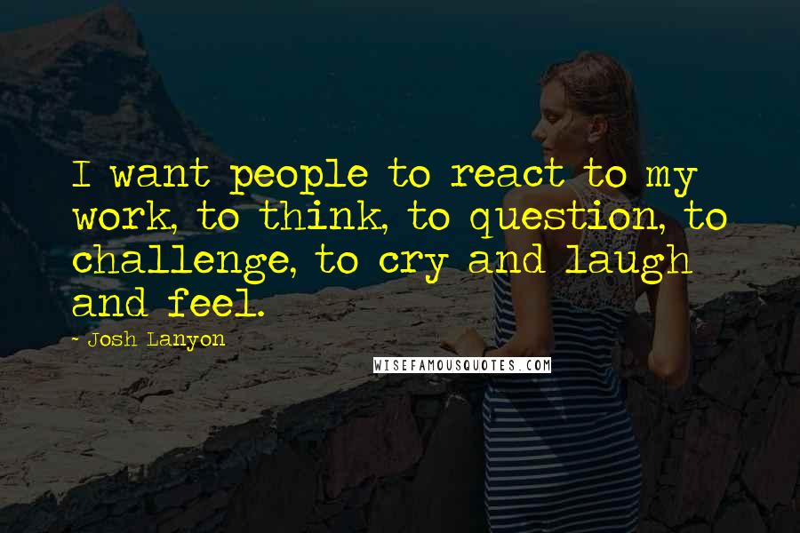 Josh Lanyon Quotes: I want people to react to my work, to think, to question, to challenge, to cry and laugh and feel.