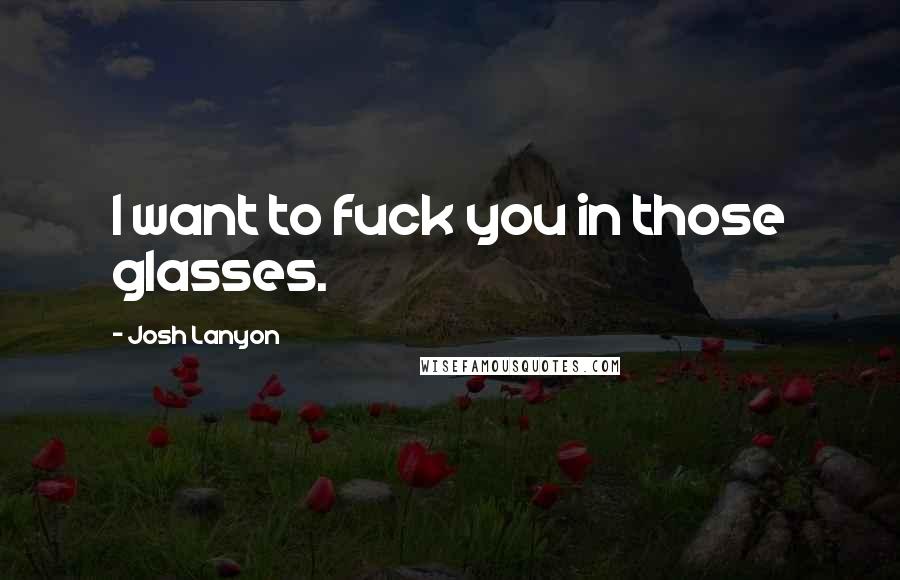Josh Lanyon Quotes: I want to fuck you in those glasses.