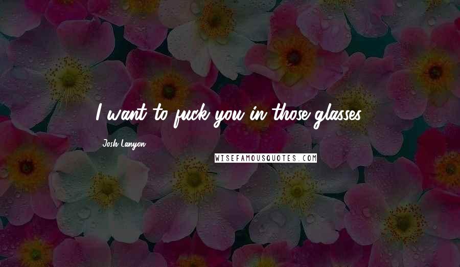 Josh Lanyon Quotes: I want to fuck you in those glasses.