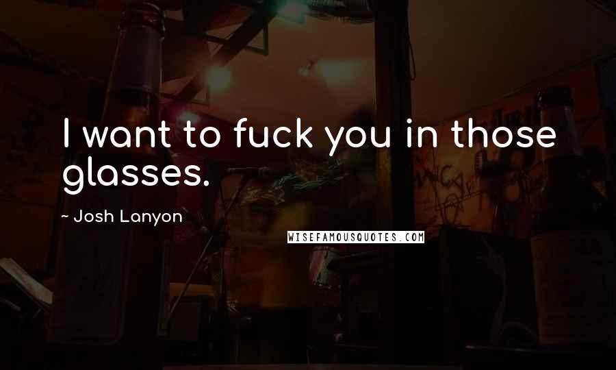 Josh Lanyon Quotes: I want to fuck you in those glasses.