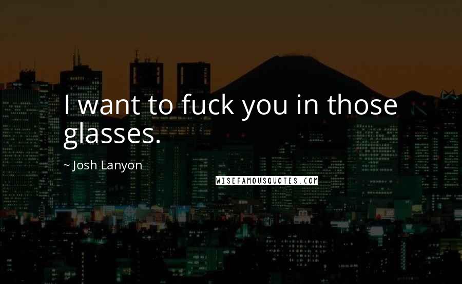 Josh Lanyon Quotes: I want to fuck you in those glasses.