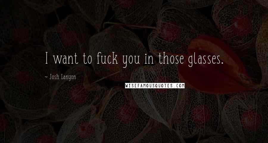 Josh Lanyon Quotes: I want to fuck you in those glasses.