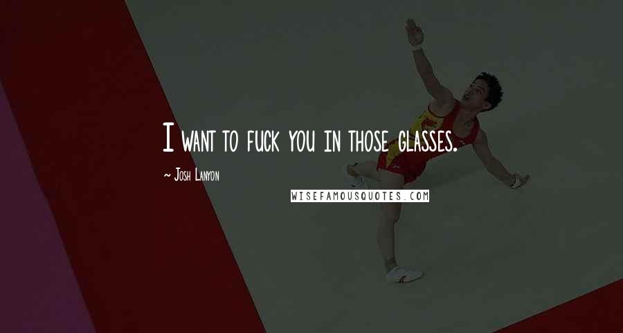 Josh Lanyon Quotes: I want to fuck you in those glasses.