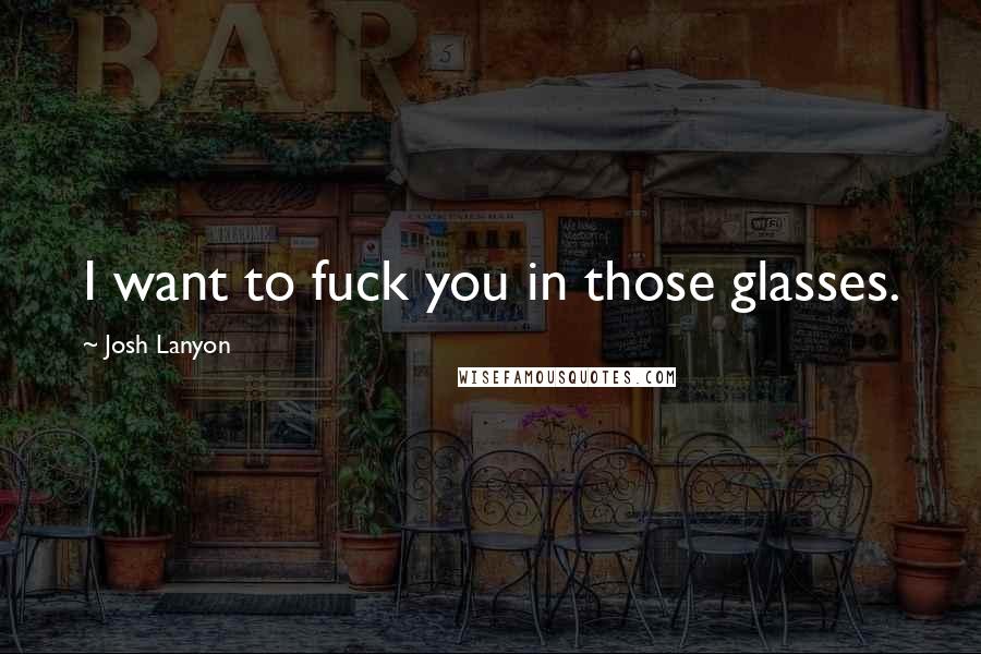 Josh Lanyon Quotes: I want to fuck you in those glasses.