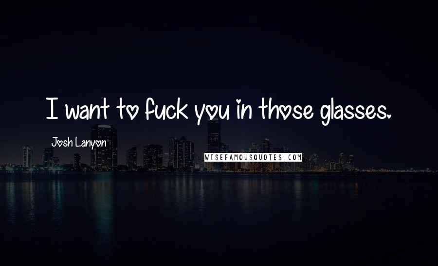 Josh Lanyon Quotes: I want to fuck you in those glasses.