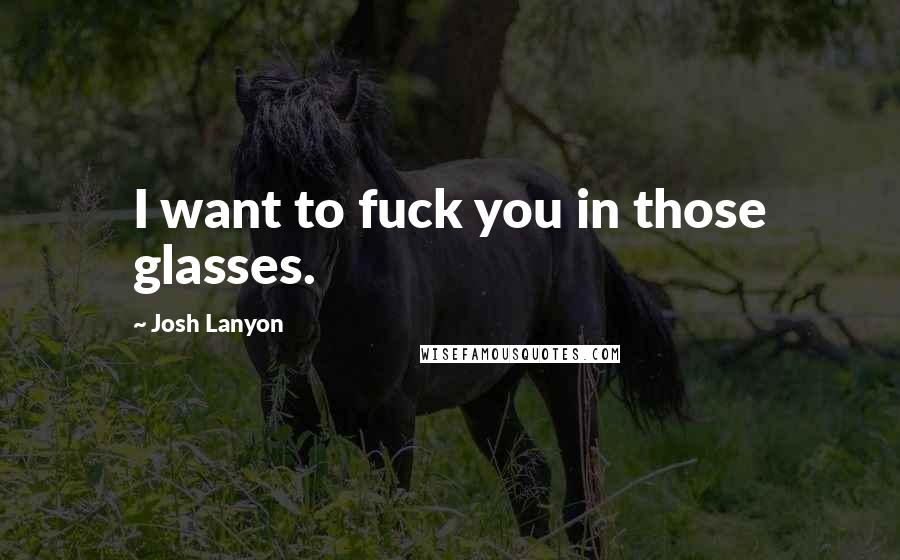 Josh Lanyon Quotes: I want to fuck you in those glasses.
