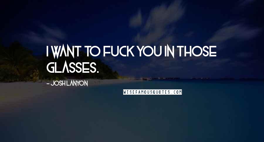 Josh Lanyon Quotes: I want to fuck you in those glasses.