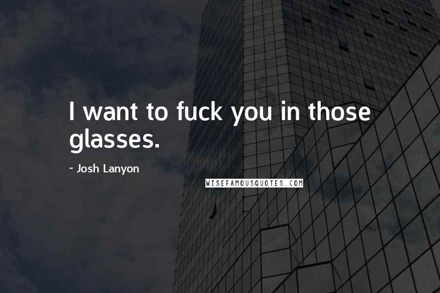Josh Lanyon Quotes: I want to fuck you in those glasses.