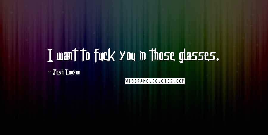 Josh Lanyon Quotes: I want to fuck you in those glasses.