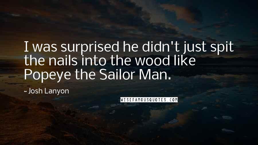 Josh Lanyon Quotes: I was surprised he didn't just spit the nails into the wood like Popeye the Sailor Man.