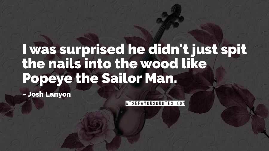 Josh Lanyon Quotes: I was surprised he didn't just spit the nails into the wood like Popeye the Sailor Man.