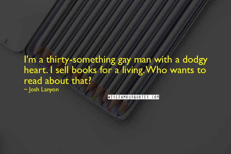 Josh Lanyon Quotes: I'm a thirty-something gay man with a dodgy heart. I sell books for a living. Who wants to read about that?