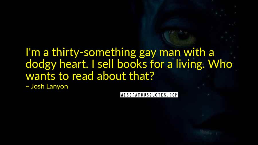Josh Lanyon Quotes: I'm a thirty-something gay man with a dodgy heart. I sell books for a living. Who wants to read about that?